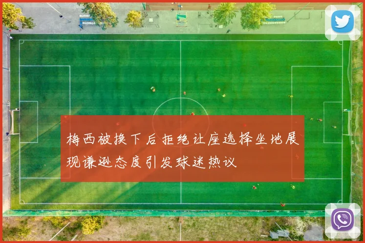 梅西被换下后拒绝让座选择坐地展现谦逊态度引发球迷热议