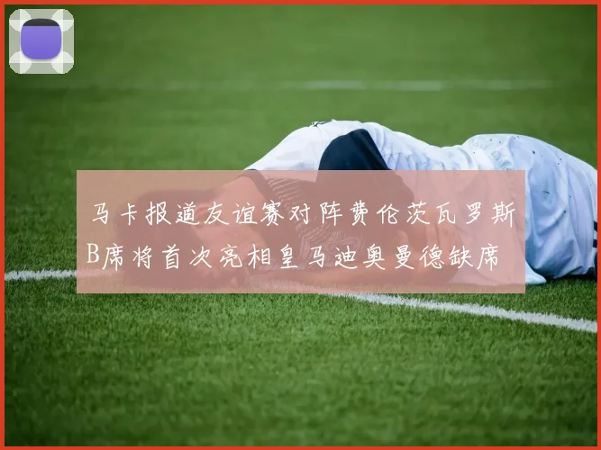 马卡报道友谊赛对阵费伦茨瓦罗斯B席将首次亮相皇马迪奥曼德缺席