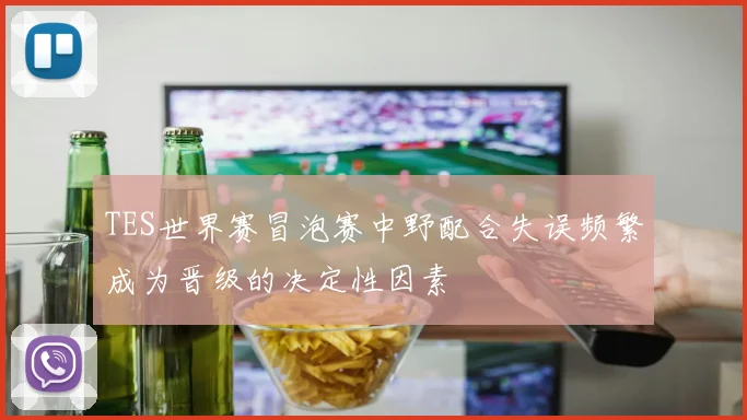 TES世界赛冒泡赛中野配合失误频繁成为晋级的决定性因素